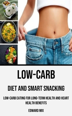 Low-carb Diet and Smart Snacking: Low-carb Eating for Long-term Health and Heart Health Benefits by Mix, Edward
