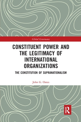 Constituent Power and the Legitimacy of International Organizations: The Constitution of Supranationalism by Oates, John G.