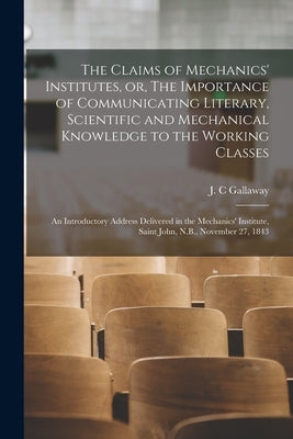 The Claims of Mechanics' Institutes, or, The Importance of Communicating Literary, Scientific and Mechanical Knowledge to the Working Classes [microfo by Gallaway, J. C.