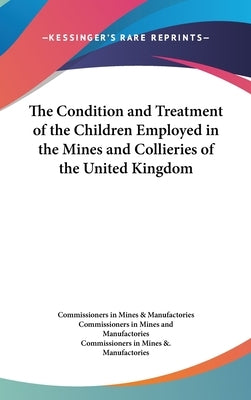 The Condition and Treatment of the Children Employed in the Mines and Collieries of the United Kingdom by Commissioners in Mines and Manufactories