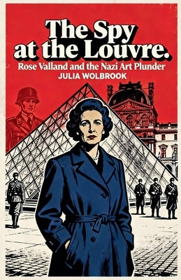 The Spy at the Louvre Rose Valland and the Nazi Art Plunder by Wolbrook, Julia