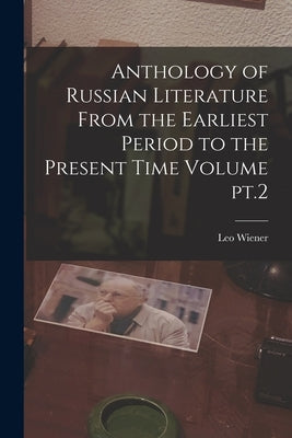 Anthology of Russian Literature From the Earliest Period to the Present Time Volume pt.2 by Wiener, Leo