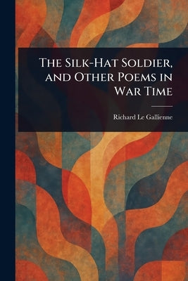 The Silk-Hat Soldier, and Other Poems in War Time by Le Gallienne, Richard