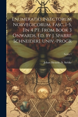Enumeratio Insectorum Norvegicorum. Fasc. 1-5, [In 4 Pt. From Book 3 Onwards, Ed. by J. Sparre Schneider]. Univ.-Progr; Series 1 by Siebke, Johan Heinric S.