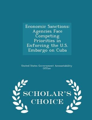 Economic Sanctions: Agencies Face Competing Priorities in Enforcing the U.S. Embargo on Cuba - Scholar's Choice Edition by United States Government Accountability
