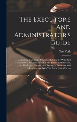 The Executor's And Administrator's Guide: Containing The Revised Statutes Relating To Wills And Testaments, The Distribution Of The Estates Of Intesta by (State), New York