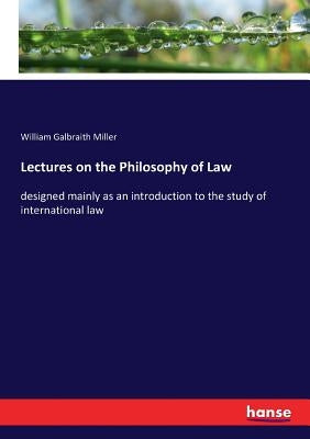 Lectures on the Philosophy of Law: designed mainly as an introduction to the study of international law by Miller, William Galbraith