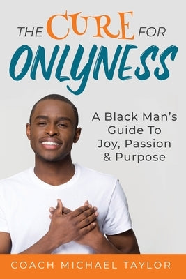 The Cure For Onlyness: A Black Man's Guide To Joy, Passion & Purpose by Taylor, Michael Wayne