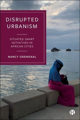 Disrupted Urbanism: Situated Smart Initiatives in African Cities by Odendaal, Nancy