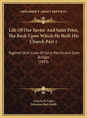 Life Of Our Savior And Saint Peter, The Rock Upon Which He Built His Church Part 1: Together With Lives Of Saint Patrick And Saint Bridget (1883) by Ligny, Francis De