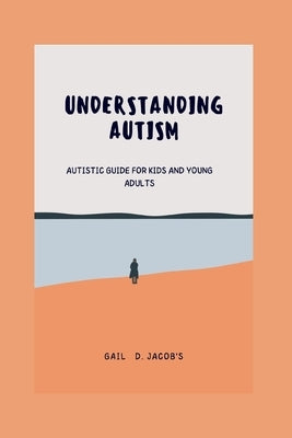 Understanding Autism: Autistic guide for kids and young adults by D. Jacob's, Gail