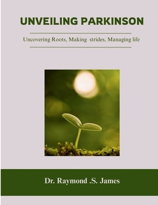 Unveiling Parkinson's: Uncovering Roots, Making Strides, Managing Life by James, Raymond S.