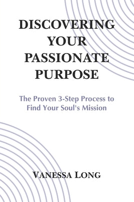 Discovering Your Passionate Purpose: The Proven 3-Step Process to Find Your Soul's Mission by Long, Vanessa