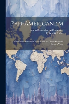 Pan-Americanism; a Forest of the Inevitable Clash Between the United States and Europe's Victor by Usher, Roland G.