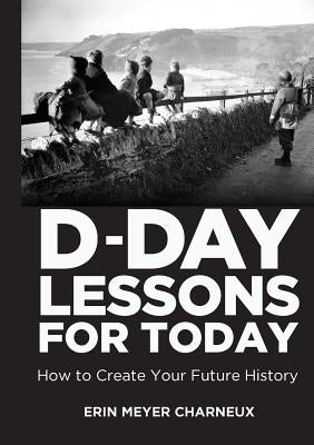 D-Day Lessons for Today: How to Create Your Future History by Meyer Charneux, Erin