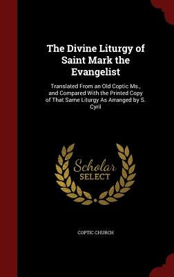 The Divine Liturgy of Saint Mark the Evangelist: Translated From an Old Coptic Ms., and Compared With the Printed Copy of That Same Liturgy As Arrange by Church, Coptic