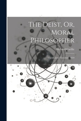 The Deist, Or, Moral Philosopher: Christianity Unveiled. 1819 by Carlile, Richard