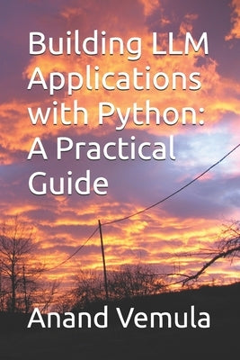 Building LLM Applications with Python: A Practical Guide by Vemula, Anand