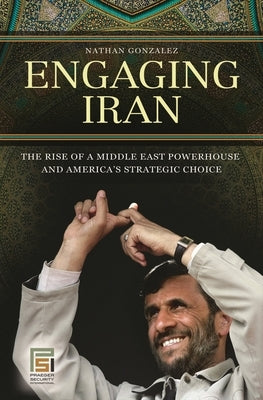 Engaging Iran: The Rise of a Middle East Powerhouse and America's Strategic Choice by Gonzalez, Nathan
