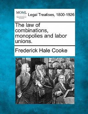The law of combinations, monopolies and labor unions. by Cooke, Frederick Hale