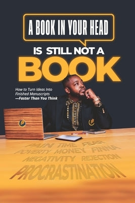 A Book in Your Head is Still Not A Book: How to Turn Ideas Into Finished Manuscripts_Faster Than You Think by 