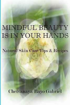 Mindful Beauty Is In Your Hands: Natural Skin Care Tips and Recipes by Gabriel, Chelvanaya Bayo