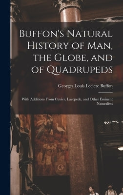 Buffon's Natural History of Man, the Globe, and of Quadrupeds: With Additions From Cuvier, Lacepede, and Other Eminent Naturalists by Buffon, Georges Louis Leclerc