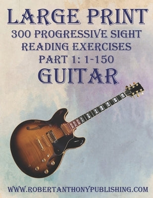 Large Print: 300 Progressive Sight Reading Exercises for Guitar: Part 1: 1 - 150 by Anthony, Robert