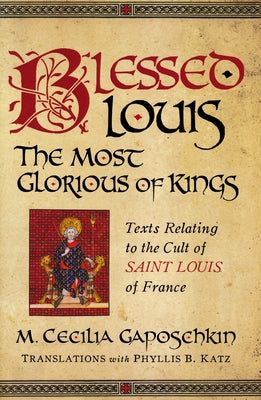 Blessed Louis, the Most Glorious of Kings: Texts Relating to the Cult of Saint Louis of France by Gaposchkin, M. Cecilia