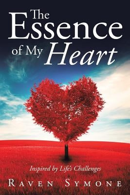 The Essence of My Heart: Inspired by Life's Challenges by Symone, Raven