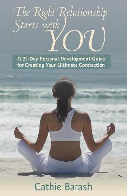 The Right Relationship Starts with You: A 21-Day Personal Development Guide for Creating Your Ultimate Connection by Barash, Cathie
