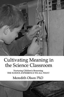 Cultivating Meaning in the Science Classroom: Nurturing Children's Reasoning THE SCHOOL EXPERIENCE WE ALL WANT by Olson Ph. D., Meredith