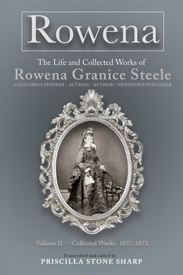 Rowena--The Life and Collected Works of Rowena Granice Steele - Volume II--Collected Works 1857-1873 by Sharp, Priscilla Stone