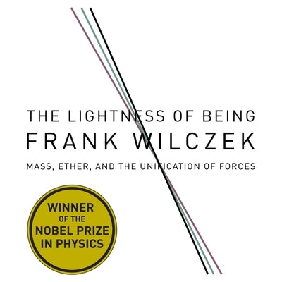 The Lightness Being Lib/E: Mass, Ether, and the Unification of Forces by Wilczek, Frank