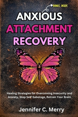 Anxious Attachment Recovery: Healing Strategies for Overcoming Insecurity and Anxiety, Stop Self-Sabotage, Retrain Your Brain by C. Merry, Jennifer