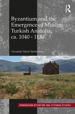 Byzantium and the Emergence of Muslim-Turkish Anatolia, Ca. 1040-1130 by Beihammer, Alexander Daniel