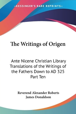 The Writings of Origen: Ante Nicene Christian Library Translations of the Writings of the Fathers Down to AD 325 Part Ten by Roberts, Reverend Alexander