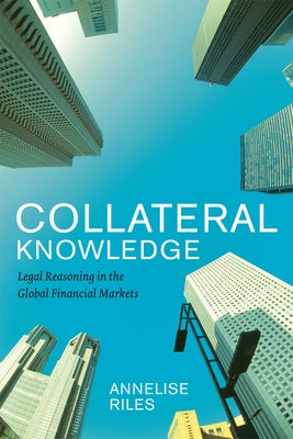 Collateral Knowledge: Legal Reasoning in the Global Financial Markets by Riles, Annelise