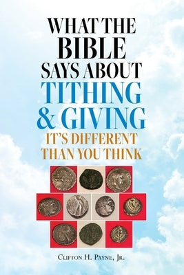 What the Bible Says About Tithing & Giving - It's Different Than You Think by Payne, Clifton H.