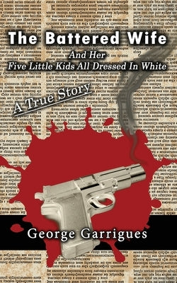 The Battered Wife and Her Five Little Kids All Dressed In White: A True Story by Garrigues, George
