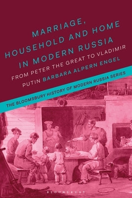 Marriage, Household, and Home in Modern Russia: From Peter the Great to Vladimir Putin by Engel, Barbara Alpern