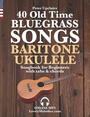 40 Old Time Bluegrass Songs - Baritone Ukulele Songbook for Beginners with Tabs and Chords by Upclaire, Peter