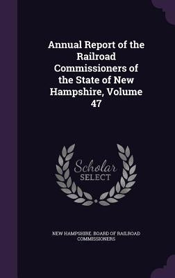 Annual Report of the Railroad Commissioners of the State of New Hampshire, Volume 47 by New Hampshire Board of Railroad Commiss