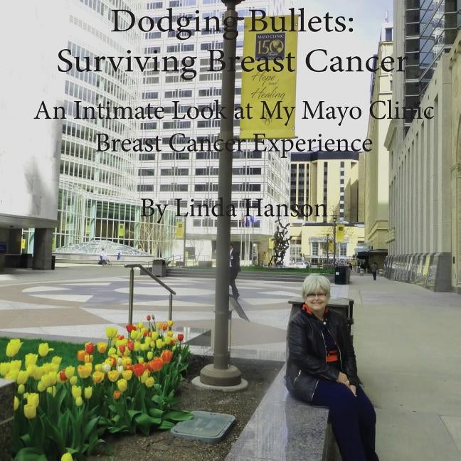Dodging Bullets: Surviving Breast Cancer: An Inspiring and Intimate Look at My Mayo Clinic Breast Cancer Journey by Hanson, Linda