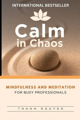 Calm in Chaos: Mindfulness and Meditation for Busy Professionals by Nguyen, Thanh