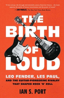 The Birth of Loud: Leo Fender, Les Paul, and the Guitar-Pioneering Rivalry That Shaped Rock 'n' Roll by Port, Ian S.