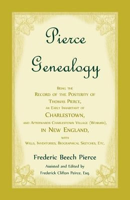 Pierce Genealogy, Being the Record of the Posterity of Thomas Pierce, an Early Inhabitant of Charlestown, and Afterwards Charlestown Village (Woburn), by Pierce, Frederic Beech