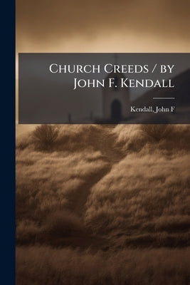 Church Creeds / by John F. Kendall by Kendall, John F. 1832-1889