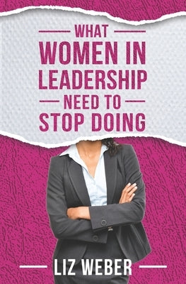 What Women In Leadership Need to Stop Doing by Weber, Liz