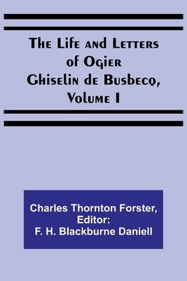 The Life and Letters of Ogier Ghiselin de Busbecq, Volume I by Thornton Forster, Charles